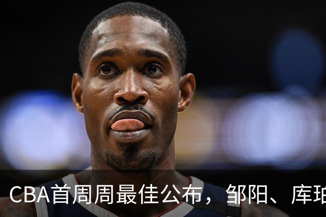 CBA首周周最佳公布，邹阳、库珀当选；许钟豪上任宁波主教练